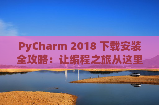 PyCharm 2018 下载安装全攻略：让编程之旅从这里开始